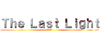 Ｔｈｅ Ｌａｓｔ Ｌｉｇｈｔ (最後の光。)