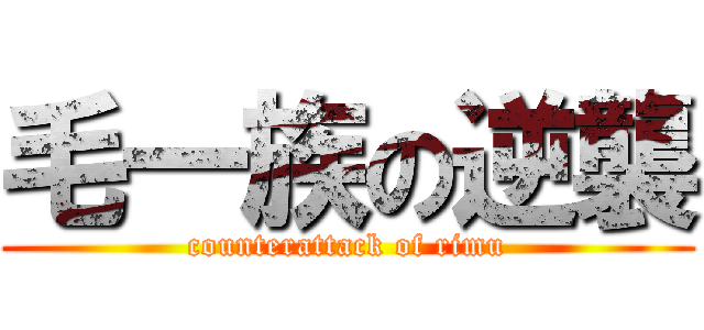 毛一族の逆襲 (counterattack of rimu)