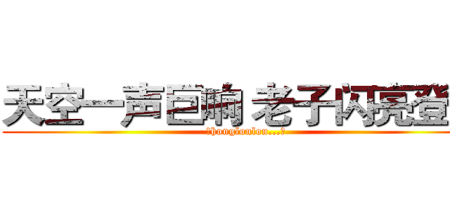 天空一声巨响 老子闪亮登场 (（honglonlon...）)