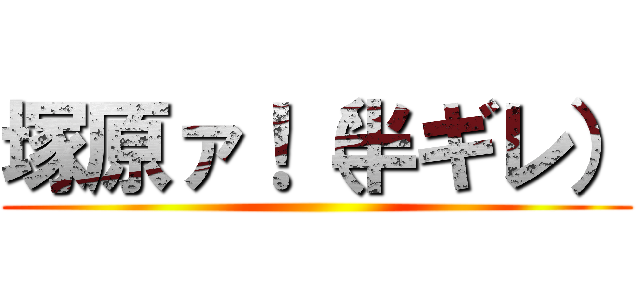 塚原ァ！（半ギレ） ()