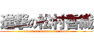 進撃の松村香織 (attack on matsumura,kaori)