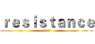 ｒｅｓｉｓｔａｎｃｅ (抵制，反抗)