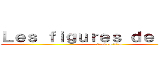 Ｌｅｓ ｆｉｇｕｒｅｓ ｄｅ ｓｔｙｌｅ (attack on titan)