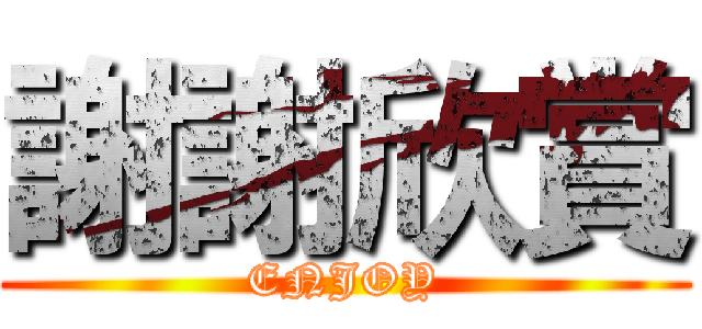 謝謝欣賞 (ENJOY)