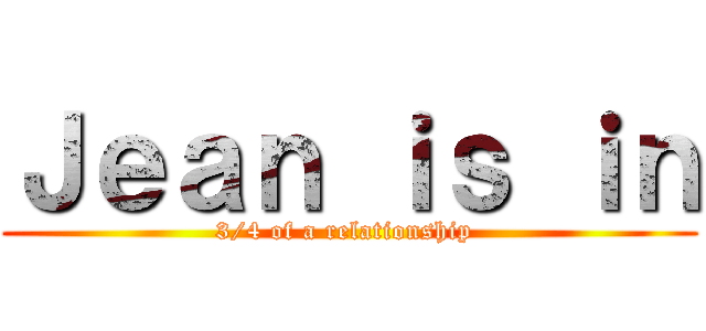 Ｊｅａｎ ｉｓ ｉｎ (3/4 of a relationship )