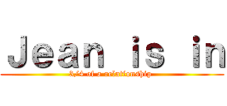 Ｊｅａｎ ｉｓ ｉｎ (3/4 of a relationship )