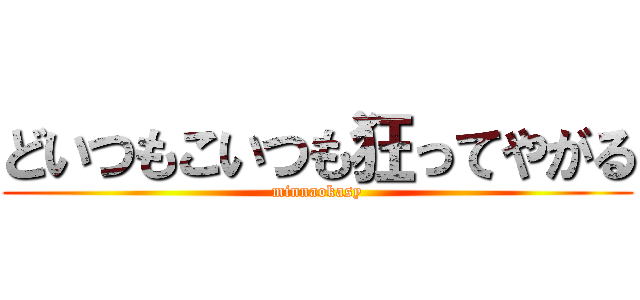 どいつもこいつも狂ってやがる (minnaokasy)