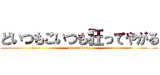 どいつもこいつも狂ってやがる (minnaokasy)