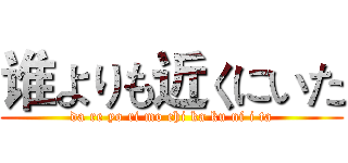 谁よりも近くにいた (da re yo ri mo chi ka ku ni i ta)