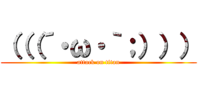 （（（´・ω・｀；））） (attack on titan)