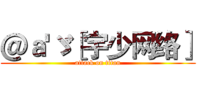 ＠ａ'ゞ［宇少网络］ (attack on titan)