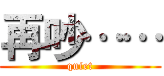 再吵…… (quiet)