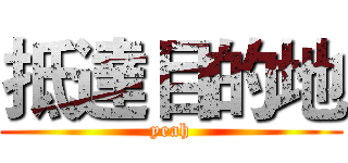 抵達目的地 (yeah)