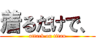 着るだけで、 (attack on titan)