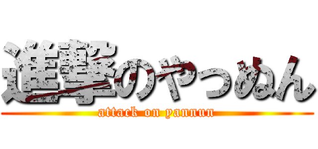 進撃のやっぬん (attack on yannun)