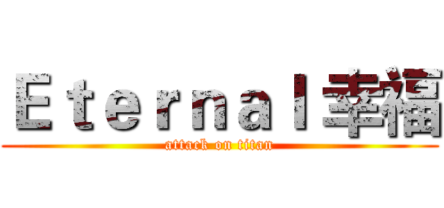 Ｅｔｅｒｎａｌ 幸福 (attack on titan)