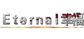 Ｅｔｅｒｎａｌ 幸福 (attack on titan)