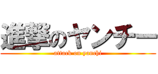 進撃のヤンチー (attack on yanchi)