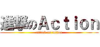 進撃のＡｃｔｉｏｎ (attack on action)