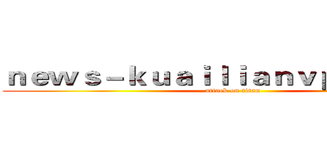 ｎｅｗｓ－ｋｕａｉｌｉａｎｖｐｎ．ｃｏｍ (attack on titan)