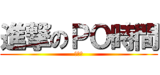 進撃のＰＯ時間 (又到了)