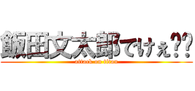 飯田文太郎でけぇ〜〜 (attack on titan)