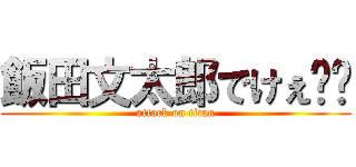 飯田文太郎でけぇ〜〜 (attack on titan)