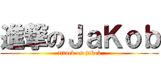 進撃のＪａＫｏｂ (attack on jakob)