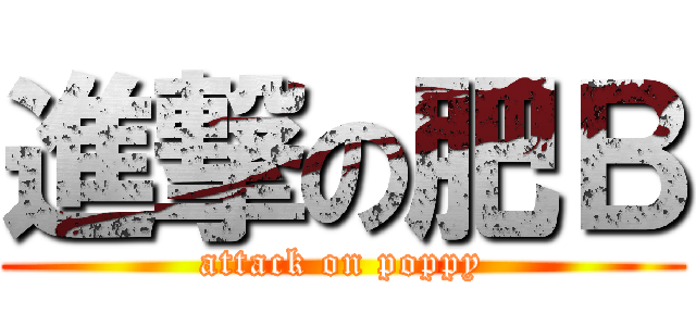 進撃の肥Ｂ (attack on poppy)