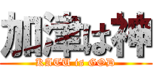 加津は神 (KATU is GOD)