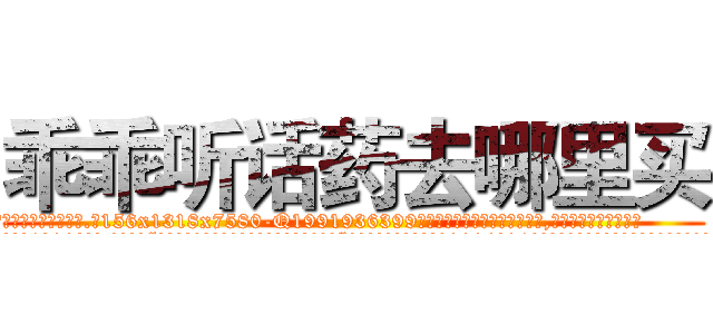 乖乖听话药去哪里买 (乖乖听话药去哪里买【电.话156x1318x7580-Q1991936399鑫宏药业】我们做的是长期生意,靠的是老客户长期支持
参考消息网2月20日报道 韩媒称，“剩女多、离婚率高的城市，房价一定会上涨。”这是中国经济学家金岩石2016年12月参加在上海举行的房地产相关论坛时说的话。
)
