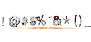 ！＠＃＄％＾＆＊（）＿ (attack on titan)