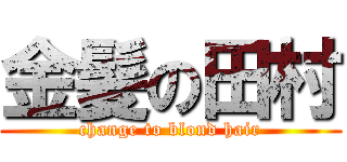 金髪の田村 (change to blond hair)