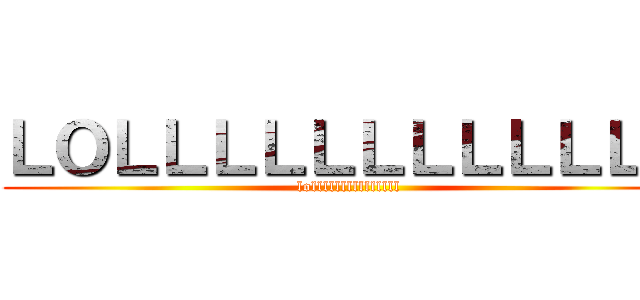 ＬＯＬＬＬＬＬＬＬＬＬＬＬＬ (lolllllllllllllll)