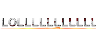 ＬＯＬＬＬＬＬＬＬＬＬＬＬＬ (lolllllllllllllll)