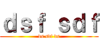 ｄｓｆ ｓｄｆ (ds sdf ds)