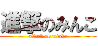 進撃のみんこ (attack on minko)