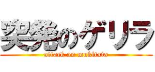 突発のゲリラ (attack on mukitata)