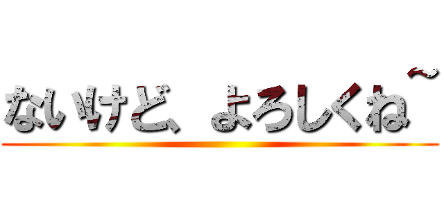 ないけど、よろしくね~ ()