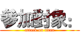 參加對象： (attack on titan)