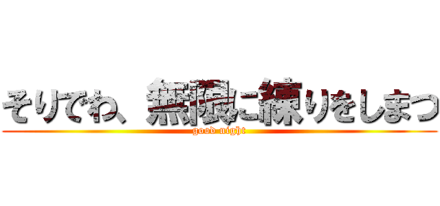 そりでわ、無限に練りをしまつ (good night)