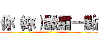 你（妳）嚴肅一點 ()