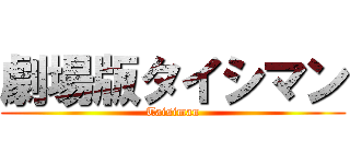 劇場版タイシマン (Taisiman)