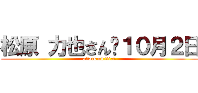 松原 力也さん	１０月２日 (attack on titan)