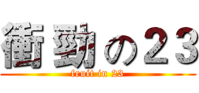衝 勁 の２３ (fruit in 23)
