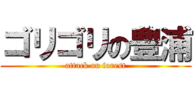 ゴリゴリの豊浦 (attack on forest)