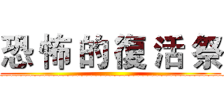 恐 怖 的 復 活 祭 (____________________________________________________)