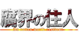 腐界の住人 (An rotten world resident )
