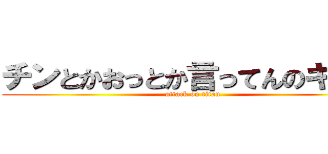 チンとかおっとか言ってんのキショ (attack on titan)
