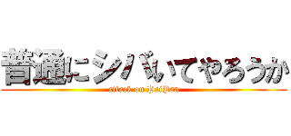 普通にシバいてやろうか (attack on PaiPan)